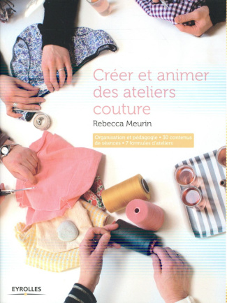 Créer et animer des ateliers couture. Organisation et pédagogie, 30 contenus de séances, 7 formules