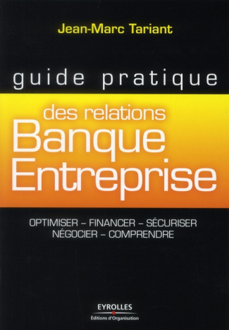 Guide pratique des relations Banque Entreprise. Optimiser, financer, sécuriser, négocier, comprendre