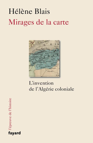 Mirages de la carte. L'invention de l'Algérie coloniale, XIXe-XXe siècle