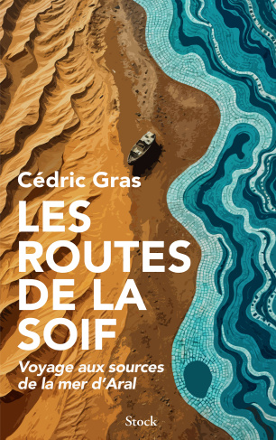Les routes de la soif. Voyage aux sources de la mer d'Aral