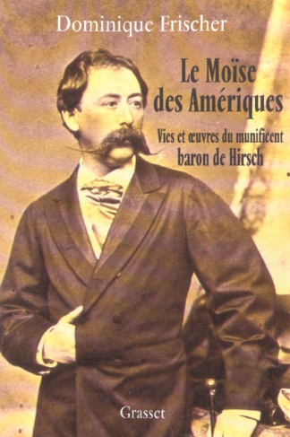 Le Moïse des Amériques. Vies et oeuvres du munificent baron de Hirsch
