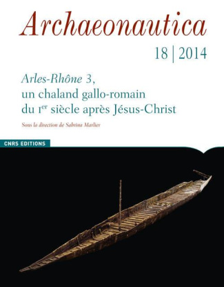Archaeonautica N° 18/2014 : Arles-Rhône 3, un chaland gallo-romain du Ier siècle après Jésus-Christ