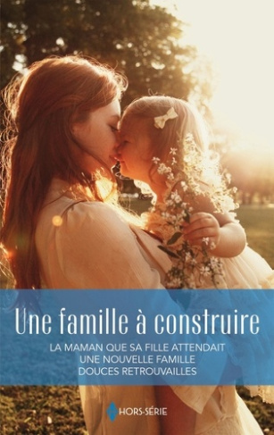 Une famille à construire. La maman que sa fille attendait ; Une nouvelle famille ; Douces retrouvail