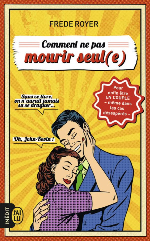 Comment ne pas mourir seul(e). Les techniques pour enfin être en couple - même dans les cas désespér