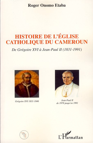 Histoire de l'Eglise catholique du Cameroun de Grégoire XVI à Jean-Paul II (1831-1991)