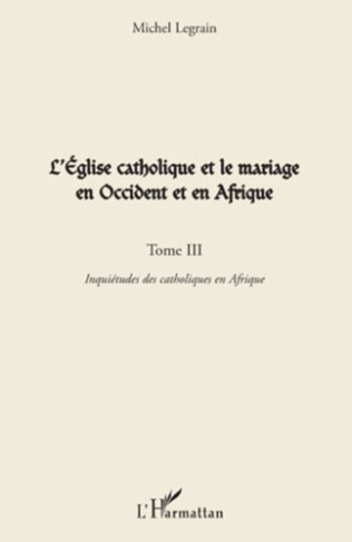 L'EGLISE CATHOLIQUE ET LE MARIAGE EN OCCIDENT ET EN AFRIQUE (TOME III) - VOL03 - INQUIETUDES DES CAT