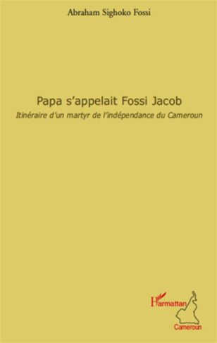 Papa s'appelait Fossi Jacob. Itinéraire d'un martyr de l'indépendance du Cameroun