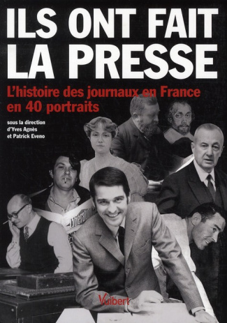 Ils ont fait la presse. L'histoire des journaux en France en 40 portraits