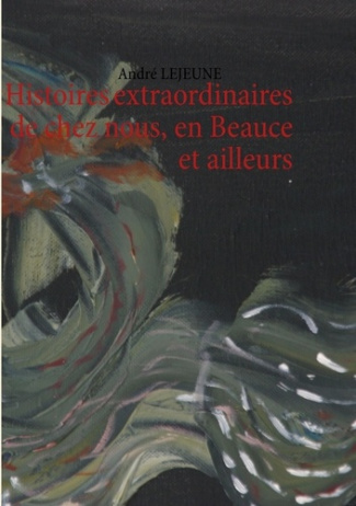 Histoires extraordinaires de chez nous en Beauce et ailleurs