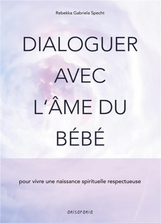 Dialoguer avec l'âme du bébé. Pour vivre une naissance spirituelle respectueuse