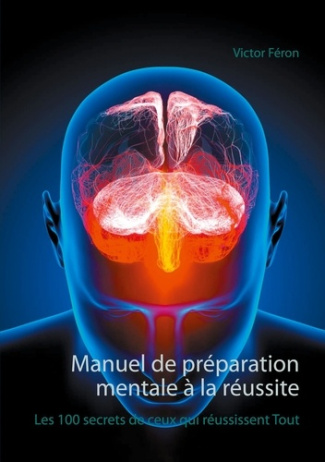 Manuel de préparation mentale à la réussite. Les 100 secrets de ceux qui réussissent Tout