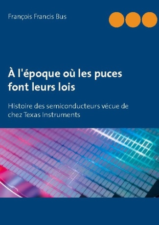 A l'époque où les puces font leurs lois. Histoire des semiconducteurs vécue de chez Texas Instrument