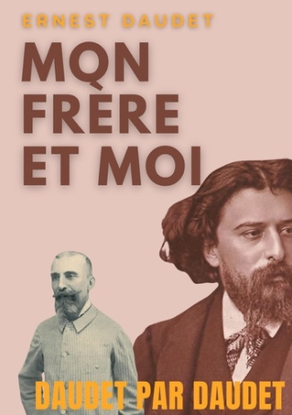 Daudet par Daudet : Mon frère et moi. Alphonse Daudet vu par son frère, l'écrivain Ernest Daudet