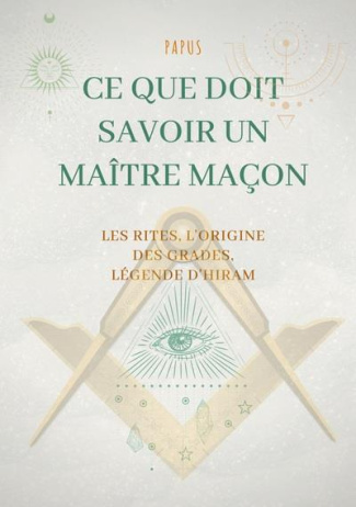 Ce que doit savoir un Maître Maçon : les Rites, l'origine des Grades, la Légende d'Hiram