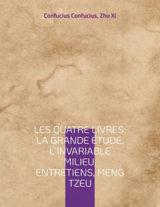 Les Quatre Livres. La Grande étude ; L'Invariable milieu ; Entretiens ; Meng Tzeu