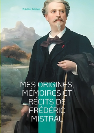 Mes Origines; Mémoires et Récits de Frédéric Mistral. Voyage au coeur de la Provence du XIXe siècle