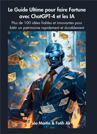 Le Guide Ultime pour faire Fortune avec ChatGPT-4 et les IA. Plus de 100 idées fiables et innovantes