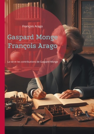 Gaspard Monge François Arago. La vie et les contributions de Gaspard Monge, père de la géométrie des