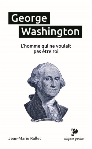 George Washington. L’homme qui ne voulait pas être roi