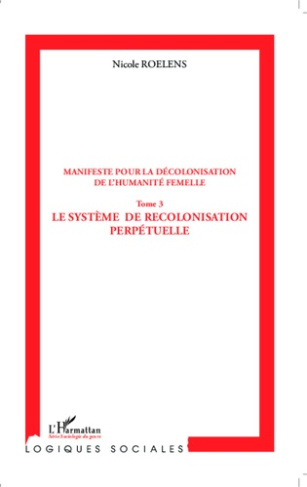 Manifeste pour la décolonisation de l'humanité femelle. Tome 3, Le système de recolonisation perpétu