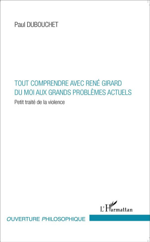 Tout comprendre avec René Girard du moi aux grands problèmes actuels. Petit traité de la violence