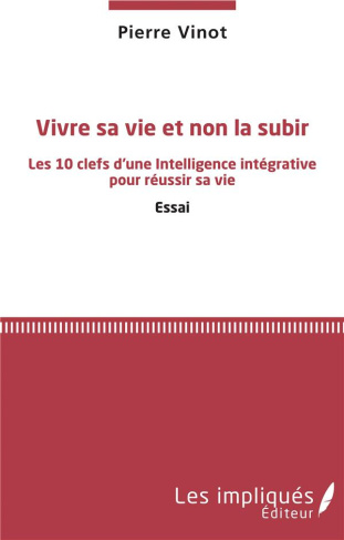 Vivre sa vie et non la subir. Les 10 clefs d'une Intelligence intégrative pour réussir sa vie