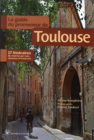 Le guide du promeneur de Toulouse. 17 itinéraires de charme par rues, chemins et traverses