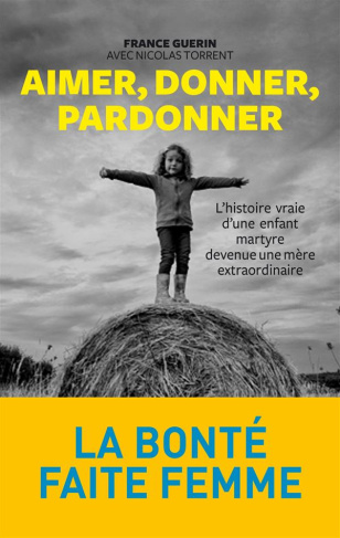 Aimer, donner, pardonner. L'histoire vraie d'une enfant martyre devenue une mère extraordinaire