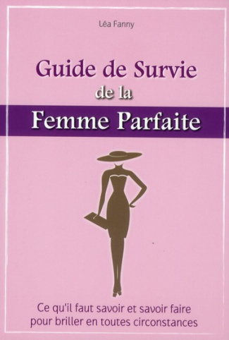 Le guide de survie de la femme parfaite. Ce qu'il faut savoir et savoir faire pour briller en toutes