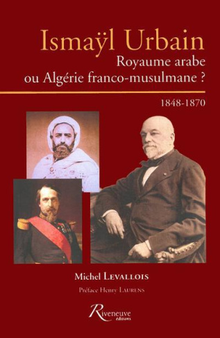 Ismaÿl Urbain. Royaume arabe ou Algérie franco-musulmane ? 1848-1870