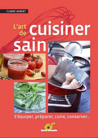 L'art de cuisiner sain. S'équiper, préparer, cuire et conserver