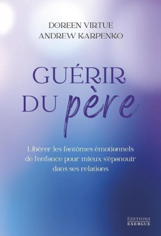Guérir du père. Libérer les fantômes émotionnels de l'enfance pour mieux s'épanouir dans ses relatio