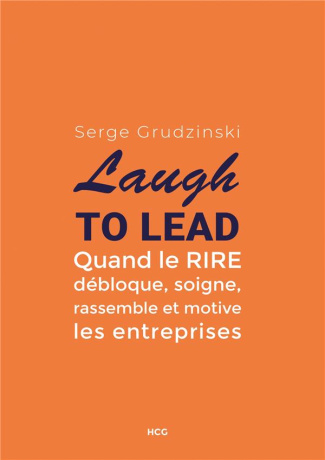 Laugh to Lead. Quand le rire débloque, soigne, rassemble et motive les entreprises