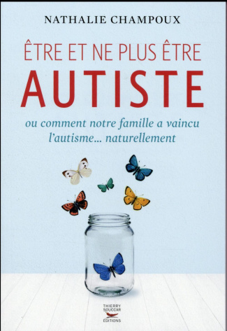 Etre et ne plus être autiste. Ou comment notre famille a vaincu l'autisme... naturellement