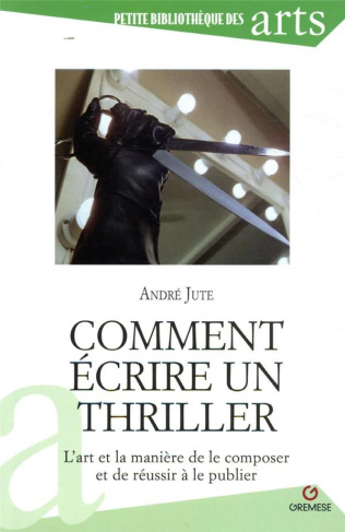 Comment écrire un thriller. L'art et la manière de le composer et de réussir à le publier