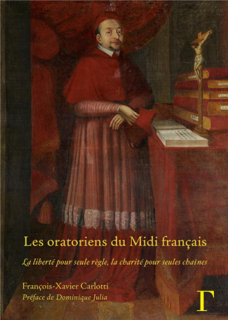 Les oratoriens du Midi français. La liberté pour seule règle, la charité pour seules chaînes