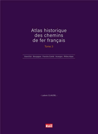 Atlas historique des chemins de fer français. Tome 3, Grand Est - Bourgogne - Franche-Comté - Auverg
