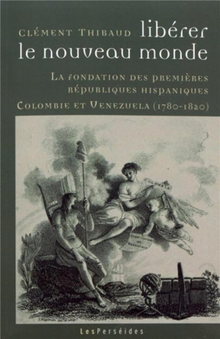 Libérer le Nouveau Monde. La fondation des premières républiques hispaniques (Colombie et Venezuela,