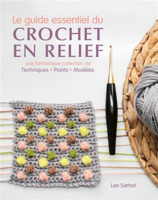 Le guide essentiel du crochet en relief. Une fantastique collection de techniques, points, modèles