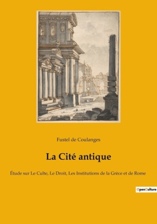 La Cité antique. Étude sur Le Culte, Le Droit, Les Institutions de la Grèce et de Rome