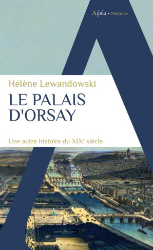 Le palais d'Orsay. Une autre histoire du XIXe siècle
