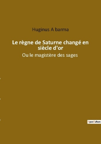 Le regne de saturne change en siecle d or. Ou le magistere des sages