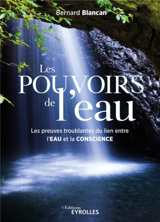 Les pouvoirs de l'eau. Les preuves troublantes du lien entre l'eau et la conscience