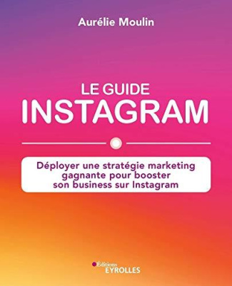 Le guide Instagram. Déployer une stratégie marketing gagnante pour booster son business sur Instagra