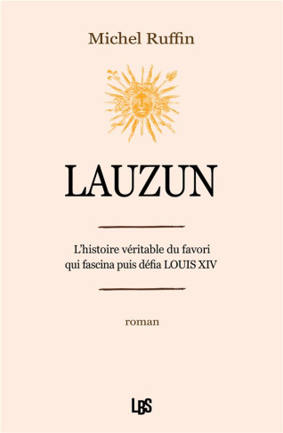 Lauzun. L'histoire véritable du favori qui fascina puis défia Louis XIV