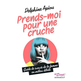 Prends-moi pour une cruche. Guide de survie de la femme en milieu débile