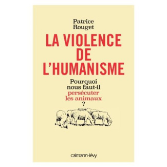 La violence de l'humanisme. Pourquoi nous faut-il persécuter les animaux ?