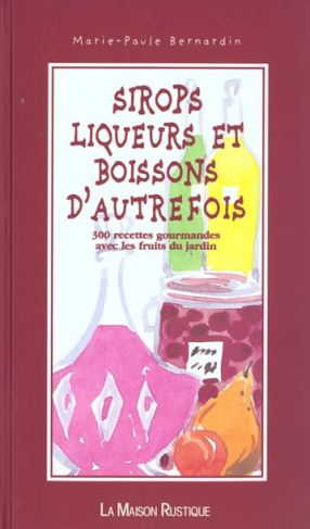 SIROPS LIQUEURS ET BOISSONS D'AUTREFOIS. 300 recettes gourmandes avec les fruits du jardin