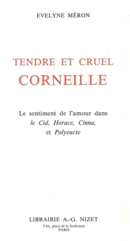Tendre et cruel Corneille. Le sentiment de l'amour dans Le Cid, Horace, Cinna, et Polyeucte