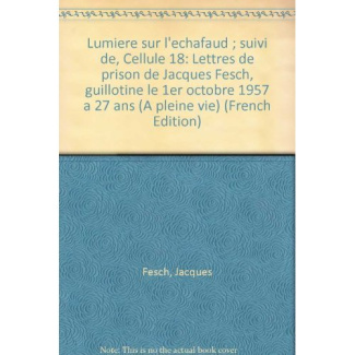 LUMIERE SUR L'ECHAFAUD SUIVI DE CELLULE 18. Lettres de prison de Jacques Fesch, guillotiné le 1er oc